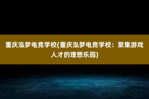 重庆泓梦电竞学校(重庆泓梦电竞学校：聚集游戏人才的理想乐园)