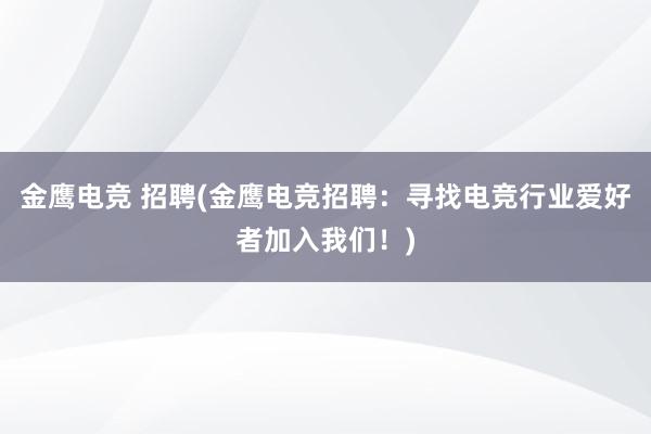 金鹰电竞 招聘(金鹰电竞招聘：寻找电竞行业爱好者加入我们！)