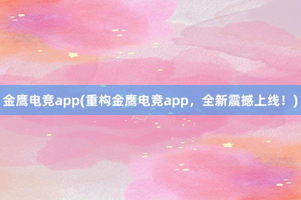 金鹰电竞app(重构金鹰电竞app，全新震撼上线！)