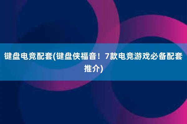 键盘电竞配套(键盘侠福音！7款电竞游戏必备配套推介)