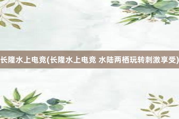 长隆水上电竞(长隆水上电竞 水陆两栖玩转刺激享受)