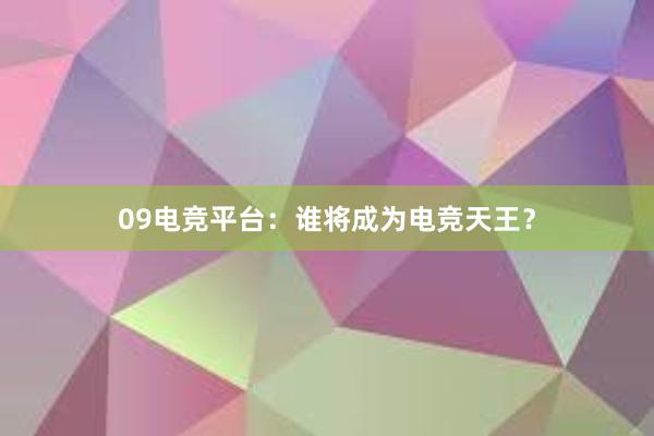 09电竞平台：谁将成为电竞天王？