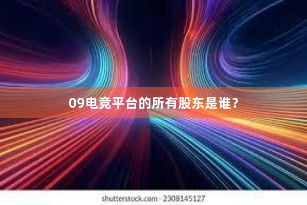 09电竞平台的所有股东是谁？