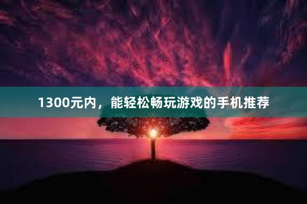 1300元内，能轻松畅玩游戏的手机推荐