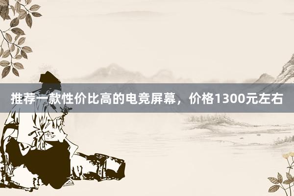 推荐一款性价比高的电竞屏幕，价格1300元左右