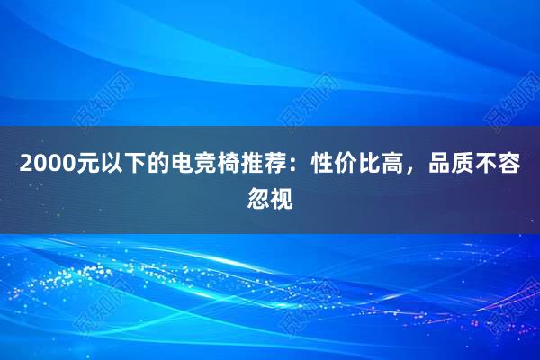 2000元以下的电竞椅推荐：性价比高，品质不容忽视