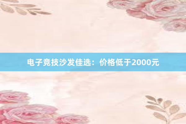 电子竞技沙发佳选：价格低于2000元