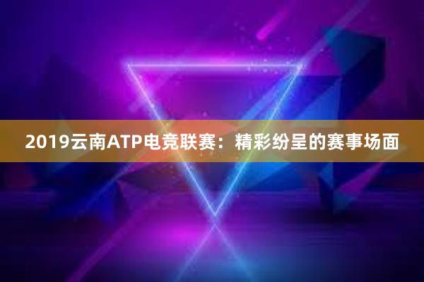 2019云南ATP电竞联赛：精彩纷呈的赛事场面