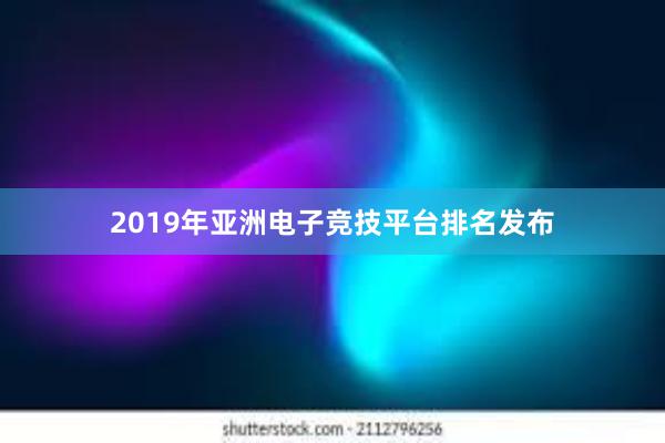 2019年亚洲电子竞技平台排名发布