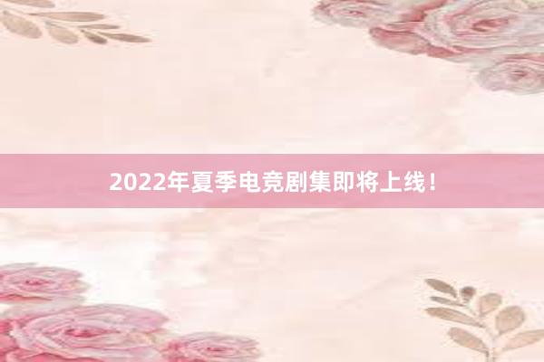 2022年夏季电竞剧集即将上线！