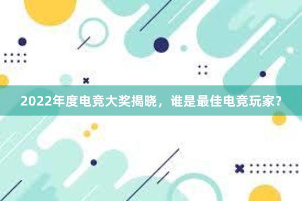 2022年度电竞大奖揭晓，谁是最佳电竞玩家？