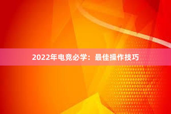 2022年电竞必学：最佳操作技巧