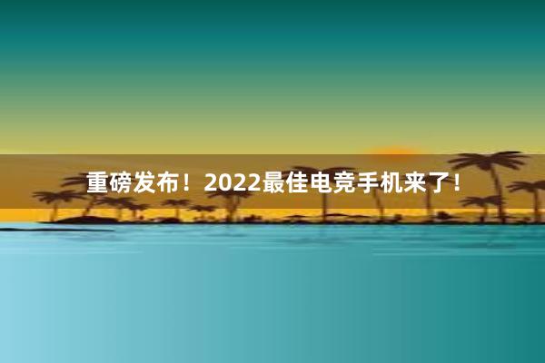 重磅发布！2022最佳电竞手机来了！