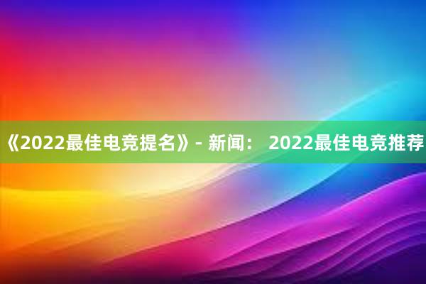 《2022最佳电竞提名》- 新闻： 2022最佳电竞推荐