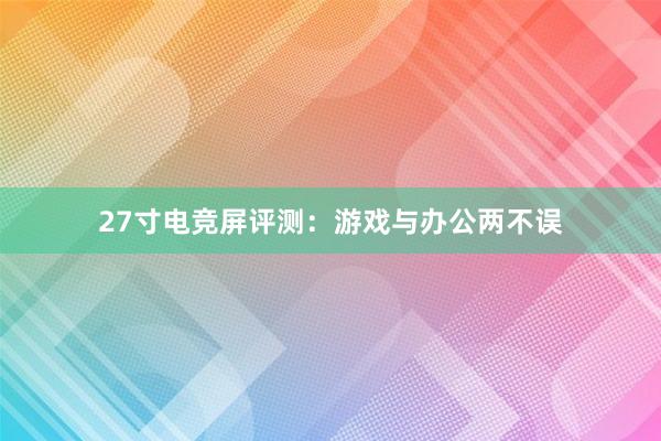 27寸电竞屏评测：游戏与办公两不误