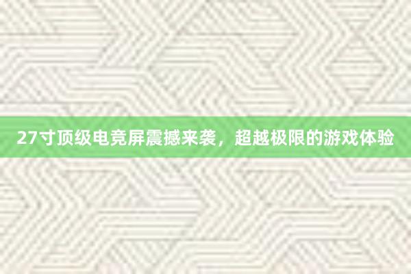 27寸顶级电竞屏震撼来袭，超越极限的游戏体验