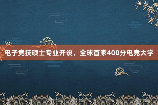 电子竞技硕士专业开设，全球首家400分电竞大学