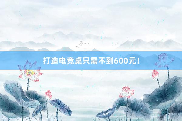 打造电竞桌只需不到600元！