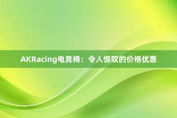 AKRacing电竞椅：令人惊叹的价格优惠