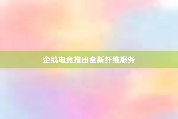 企鹅电竞推出全新纤维服务