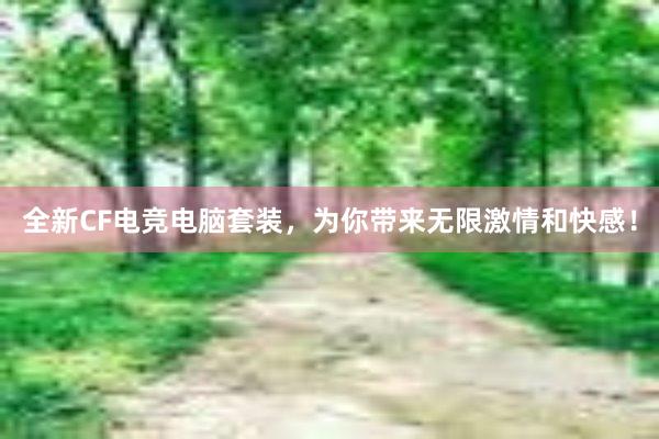 全新CF电竞电脑套装，为你带来无限激情和快感！