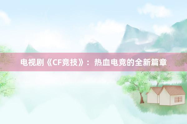 电视剧《CF竞技》：热血电竞的全新篇章