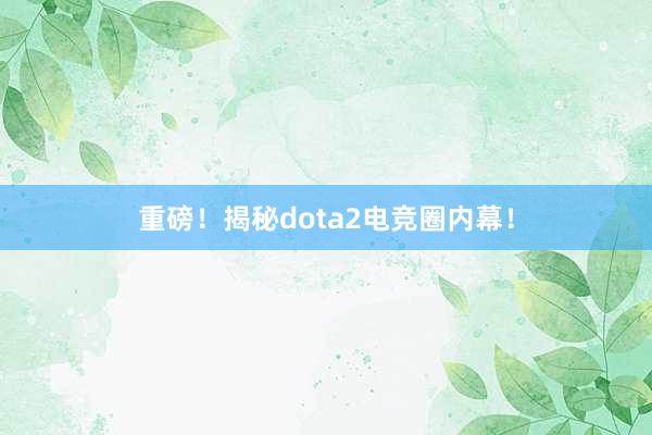 重磅！揭秘dota2电竞圈内幕！