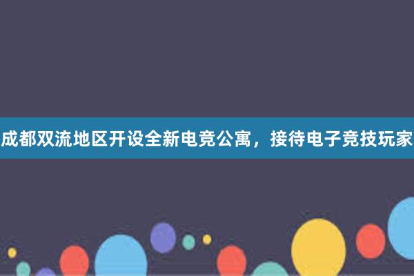 成都双流地区开设全新电竞公寓，接待电子竞技玩家