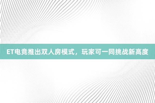 ET电竞推出双人房模式，玩家可一同挑战新高度