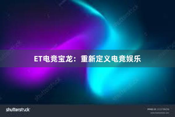 ET电竞宝龙：重新定义电竞娱乐