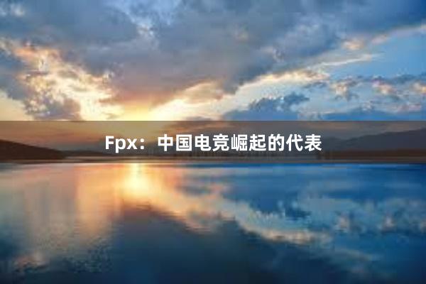 Fpx：中国电竞崛起的代表