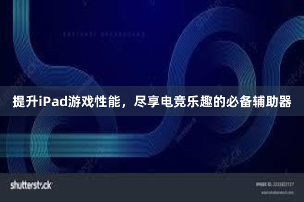 提升iPad游戏性能，尽享电竞乐趣的必备辅助器