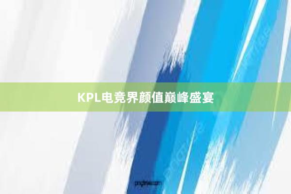 KPL电竞界颜值巅峰盛宴