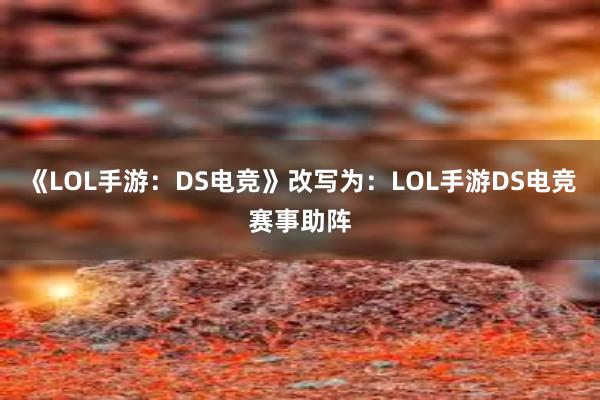 《LOL手游：DS电竞》改写为：LOL手游DS电竞赛事助阵