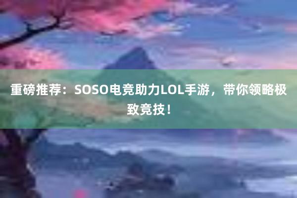 重磅推荐：SOSO电竞助力LOL手游，带你领略极致竞技！