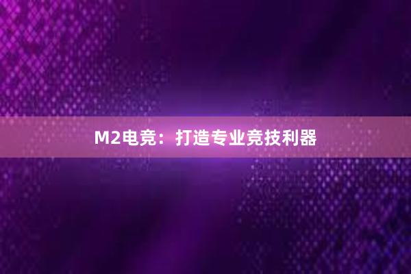 M2电竞：打造专业竞技利器