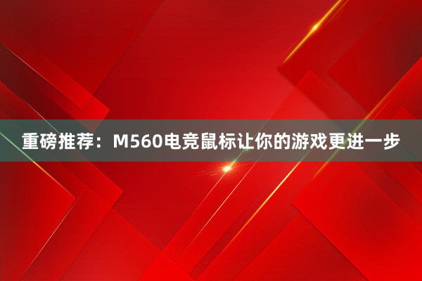 重磅推荐：M560电竞鼠标让你的游戏更进一步