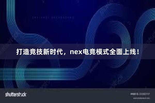 打造竞技新时代，nex电竞模式全面上线！