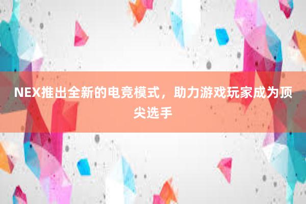 NEX推出全新的电竞模式，助力游戏玩家成为顶尖选手