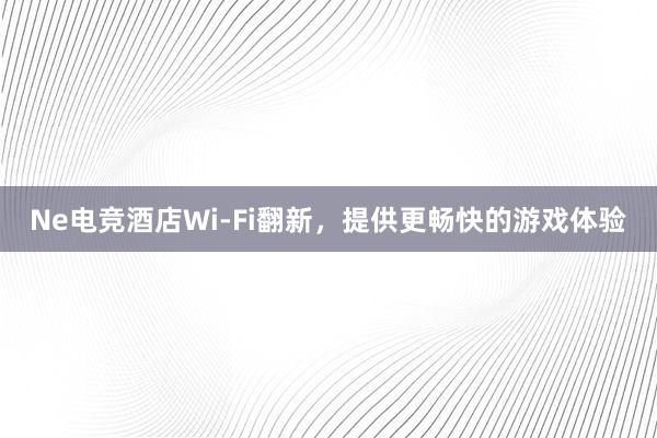 Ne电竞酒店Wi-Fi翻新，提供更畅快的游戏体验