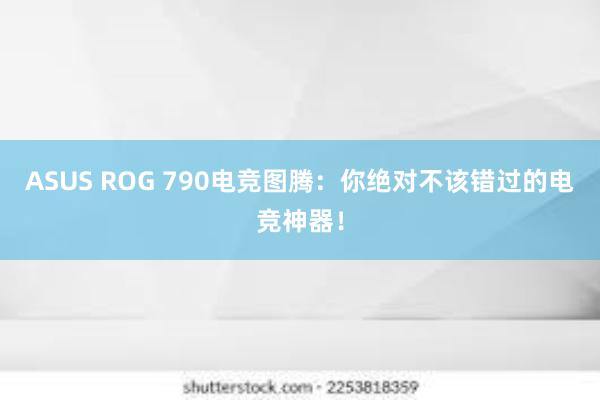 ASUS ROG 790电竞图腾：你绝对不该错过的电竞神器！