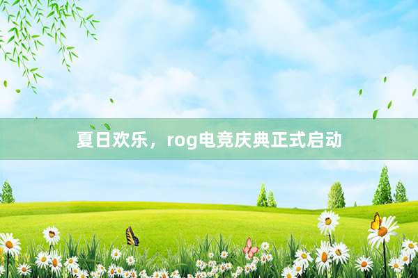 夏日欢乐，rog电竞庆典正式启动