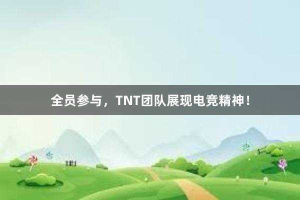 全员参与，TNT团队展现电竞精神！