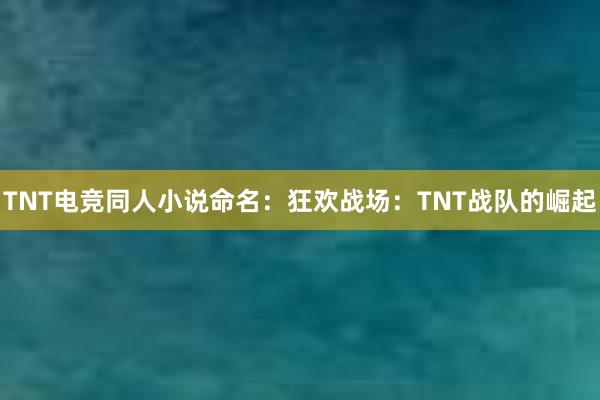 TNT电竞同人小说命名：狂欢战场：TNT战队的崛起