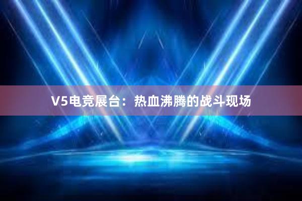 V5电竞展台：热血沸腾的战斗现场