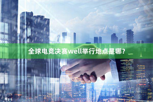 全球电竞决赛well举行地点是哪？