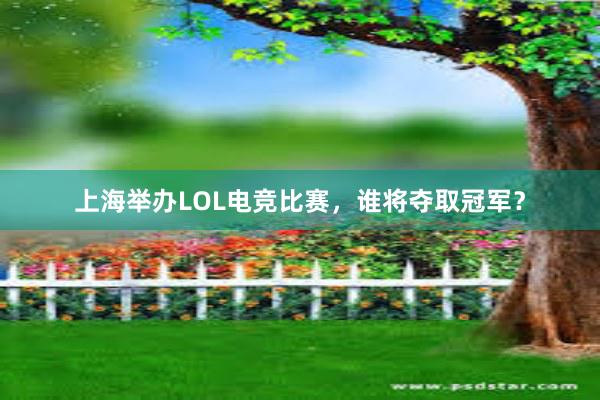 上海举办LOL电竞比赛，谁将夺取冠军？