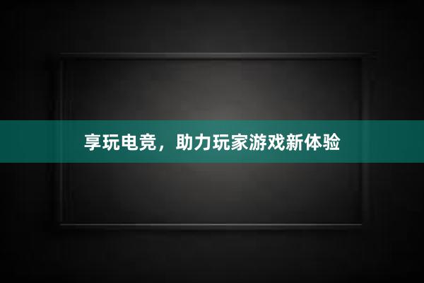 享玩电竞，助力玩家游戏新体验