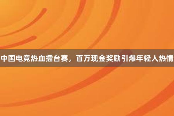 中国电竞热血擂台赛，百万现金奖励引爆年轻人热情