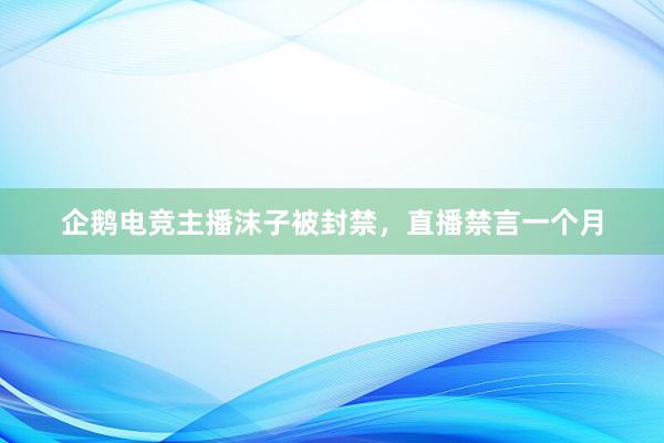 企鹅电竞主播沫子被封禁，直播禁言一个月